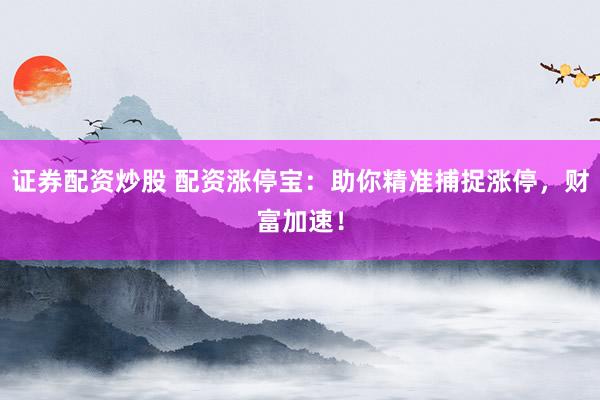 证券配资炒股 配资涨停宝：助你精准捕捉涨停，财富加速！