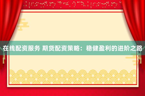 在线配资服务 期货配资策略：稳健盈利的进阶之路