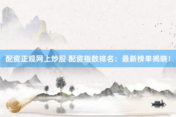 配资正规网上炒股 配资指数排名：最新榜单揭晓！