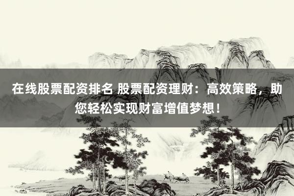 在线股票配资排名 股票配资理财：高效策略，助您轻松实现财富增值梦想！