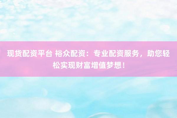 现货配资平台 裕众配资：专业配资服务，助您轻松实现财富增值梦想！