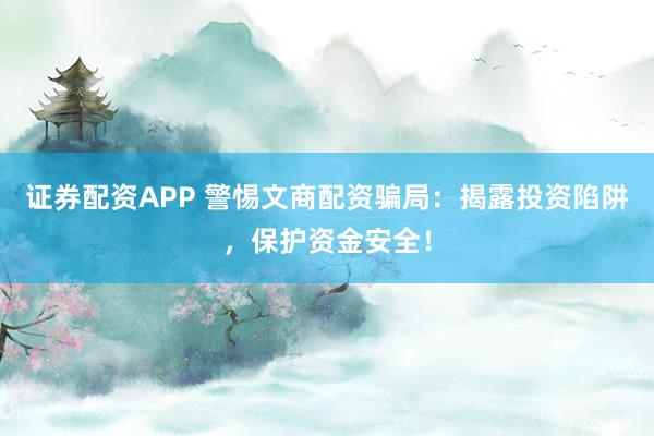 证券配资APP 警惕文商配资骗局：揭露投资陷阱，保护资金安全！