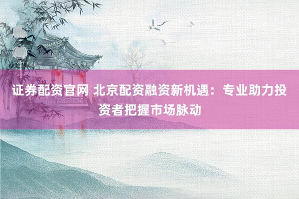 证券配资官网 北京配资融资新机遇：专业助力投资者把握市场脉动