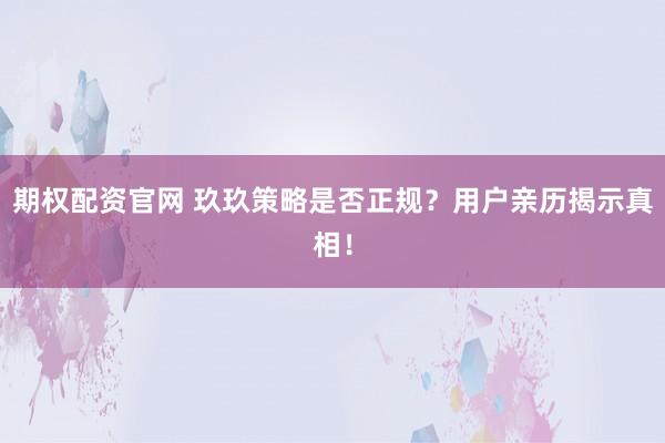期权配资官网 玖玖策略是否正规？用户亲历揭示真相！