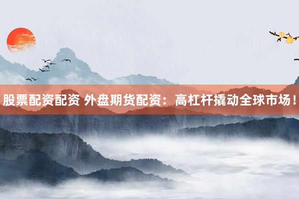 股票配资配资 外盘期货配资：高杠杆撬动全球市场！