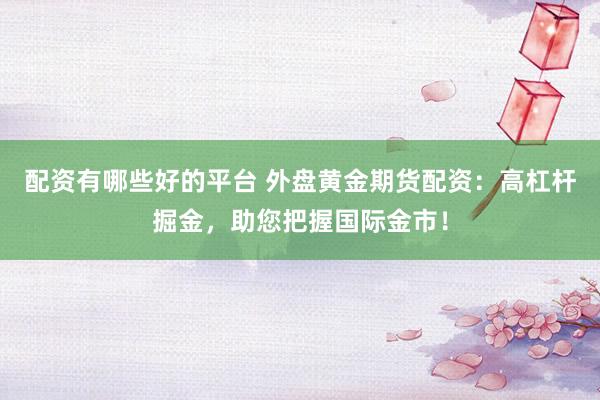配资有哪些好的平台 外盘黄金期货配资：高杠杆掘金，助您把握国际金市！