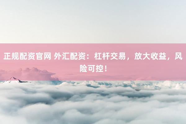 正规配资官网 外汇配资：杠杆交易，放大收益，风险可控！
