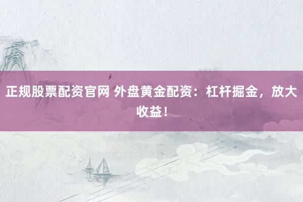 正规股票配资官网 外盘黄金配资：杠杆掘金，放大收益！
