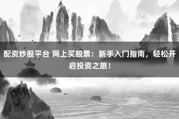 配资炒股平台 网上买股票：新手入门指南，轻松开启投资之旅！