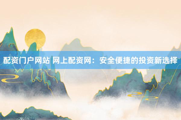 配资门户网站 网上配资网：安全便捷的投资新选择