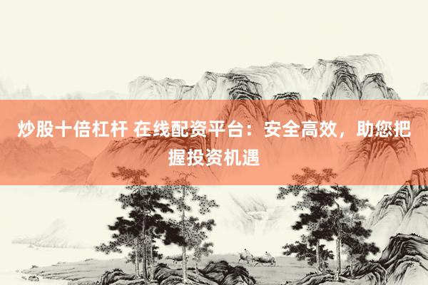 炒股十倍杠杆 在线配资平台：安全高效，助您把握投资机遇