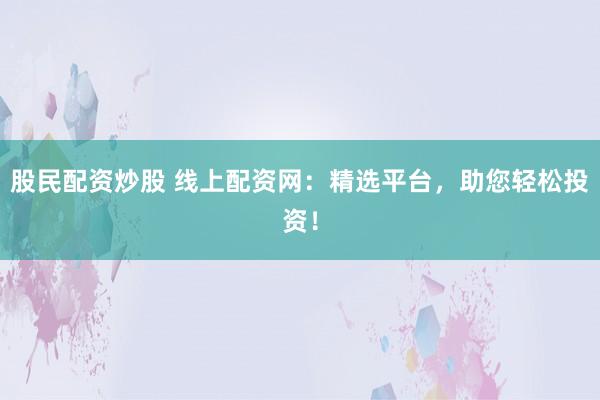 股民配资炒股 线上配资网：精选平台，助您轻松投资！