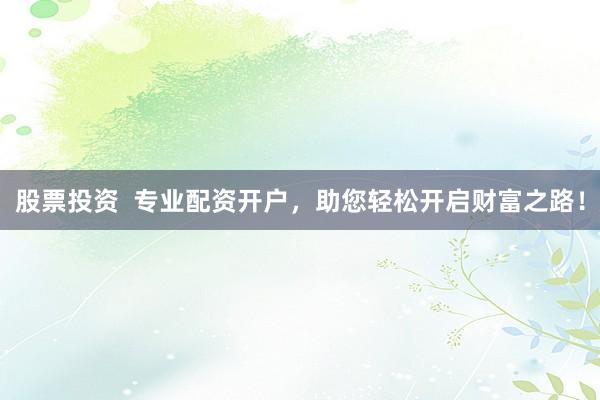 股票投资  专业配资开户，助您轻松开启财富之路！