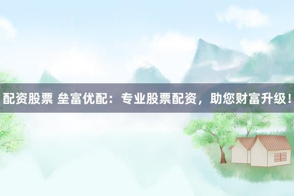 配资股票 垒富优配：专业股票配资，助您财富升级！