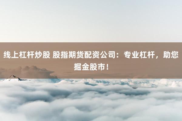 线上杠杆炒股 股指期货配资公司：专业杠杆，助您掘金股市！