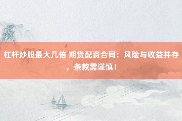 杠杆炒股最大几倍 期货配资合同：风险与收益并存，条款需谨慎！
