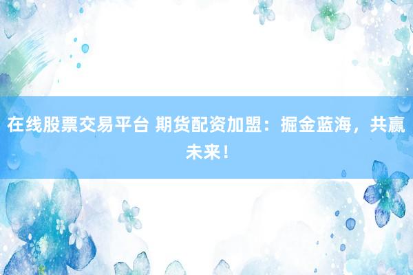 在线股票交易平台 期货配资加盟：掘金蓝海，共赢未来！