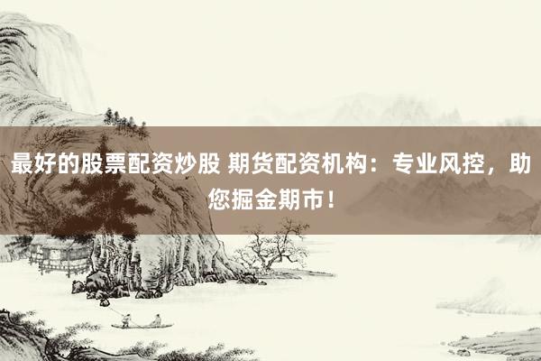 最好的股票配资炒股 期货配资机构：专业风控，助您掘金期市！