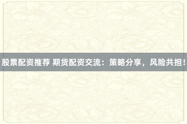股票配资推荐 期货配资交流：策略分享，风险共担！