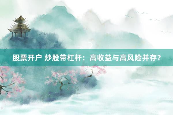 股票开户 炒股带杠杆：高收益与高风险并存？