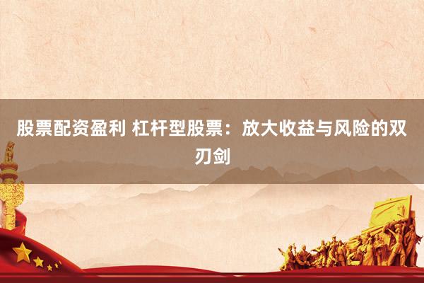 股票配资盈利 杠杆型股票：放大收益与风险的双刃剑
