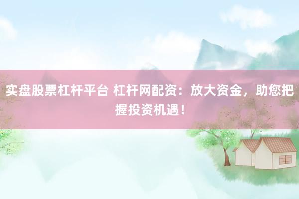 实盘股票杠杆平台 杠杆网配资：放大资金，助您把握投资机遇！