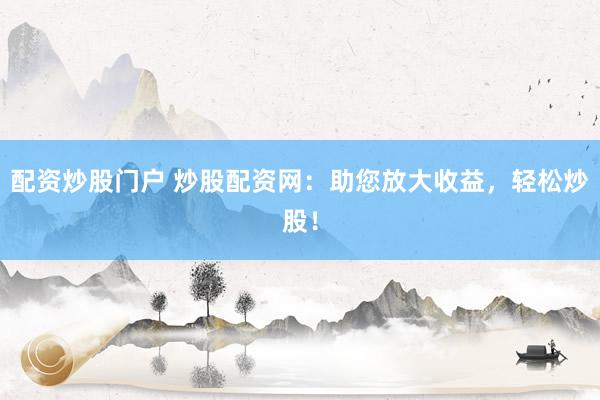 配资炒股门户 炒股配资网：助您放大收益，轻松炒股！