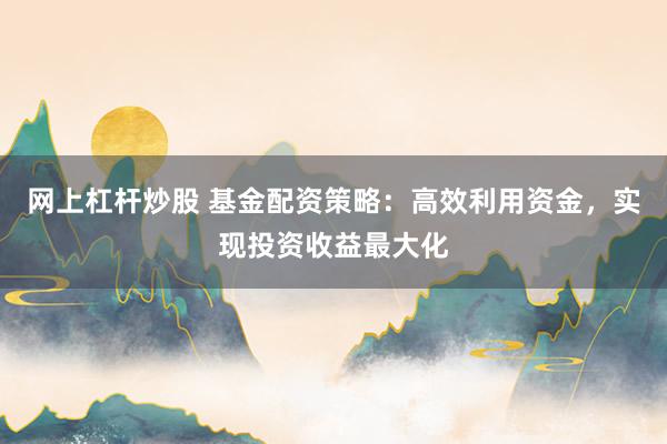 网上杠杆炒股 基金配资策略：高效利用资金，实现投资收益最大化