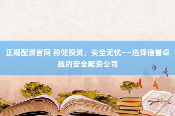 正规配资官网 稳健投资，安全无忧——选择信誉卓越的安全配资公司