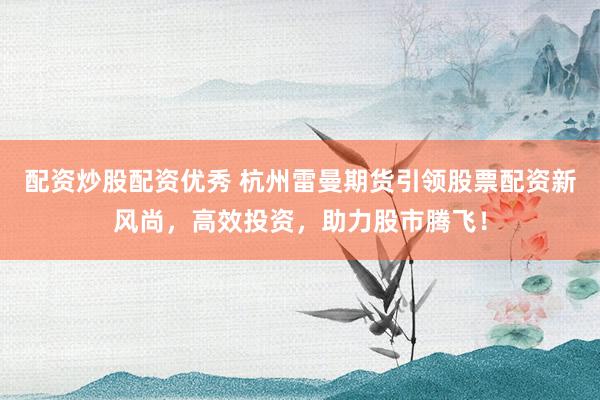 配资炒股配资优秀 杭州雷曼期货引领股票配资新风尚，高效投资，助力股市腾飞！