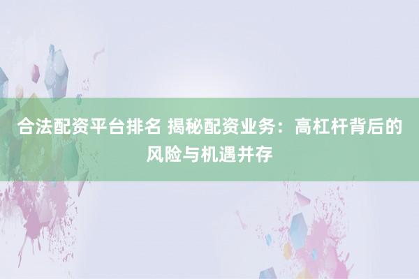 合法配资平台排名 揭秘配资业务：高杠杆背后的风险与机遇并存