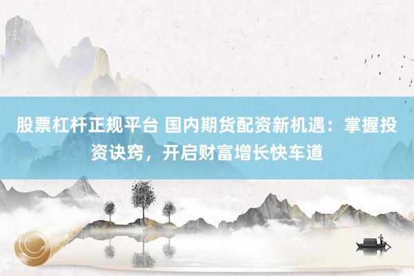 股票杠杆正规平台 国内期货配资新机遇：掌握投资诀窍，开启财富增长快车道