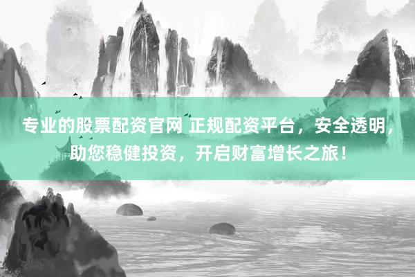 专业的股票配资官网 正规配资平台，安全透明，助您稳健投资，开启财富增长之旅！