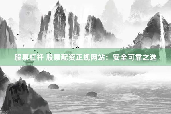 股票杠杆 股票配资正规网站：安全可靠之选