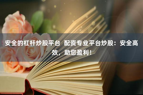 安全的杠杆炒股平台  配资专业平台炒股：安全高效，助您盈利！