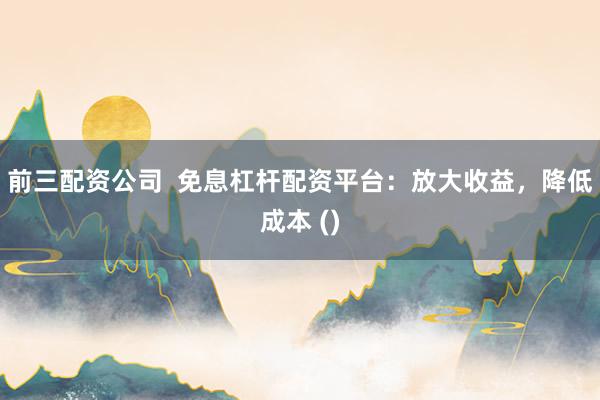 前三配资公司  免息杠杆配资平台：放大收益，降低成本 ()