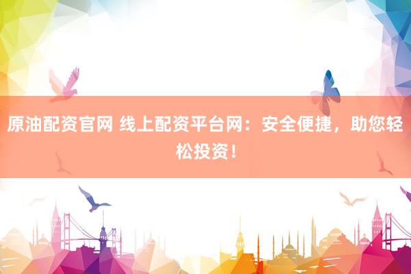 原油配资官网 线上配资平台网：安全便捷，助您轻松投资！