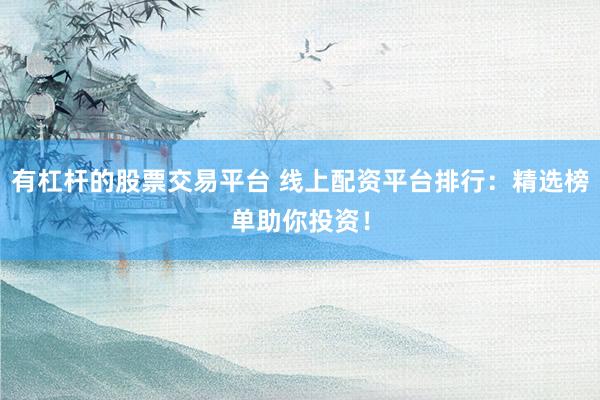 有杠杆的股票交易平台 线上配资平台排行：精选榜单助你投资！
