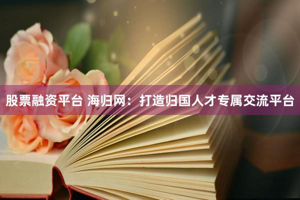 股票融资平台 海归网：打造归国人才专属交流平台