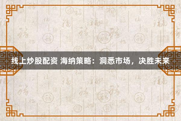 线上炒股配资 海纳策略：洞悉市场，决胜未来