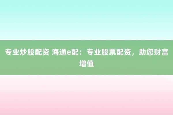 专业炒股配资 海通e配：专业股票配资，助您财富增值