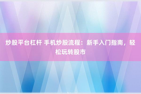 炒股平台杠杆 手机炒股流程：新手入门指南，轻松玩转股市