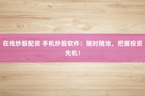 在线炒股配资 手机炒股软件：随时随地，把握投资先机！