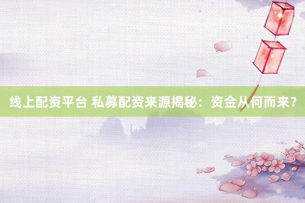线上配资平台 私募配资来源揭秘：资金从何而来？