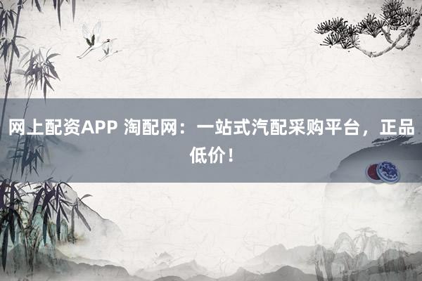 网上配资APP 淘配网：一站式汽配采购平台，正品低价！