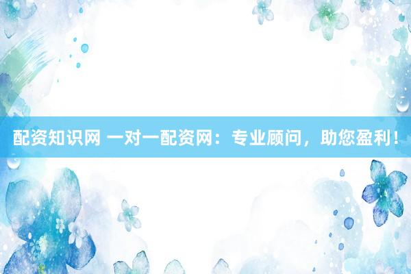 配资知识网 一对一配资网：专业顾问，助您盈利！