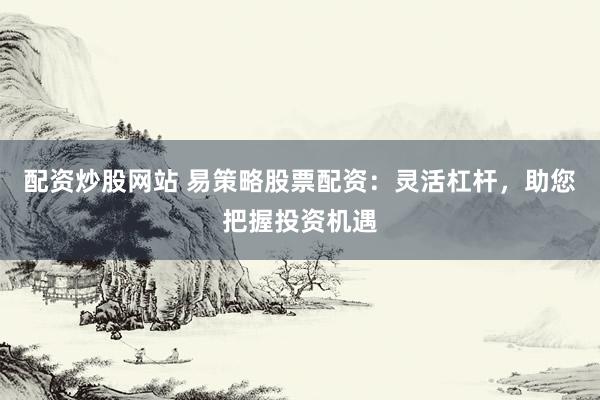 配资炒股网站 易策略股票配资：灵活杠杆，助您把握投资机遇