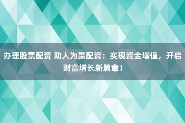 办理股票配资 助人为赢配资：实现资金增值，开启财富增长新篇章！