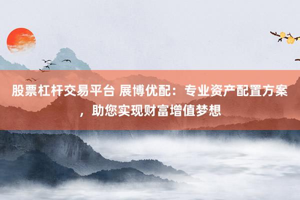 股票杠杆交易平台 展博优配：专业资产配置方案，助您实现财富增值梦想