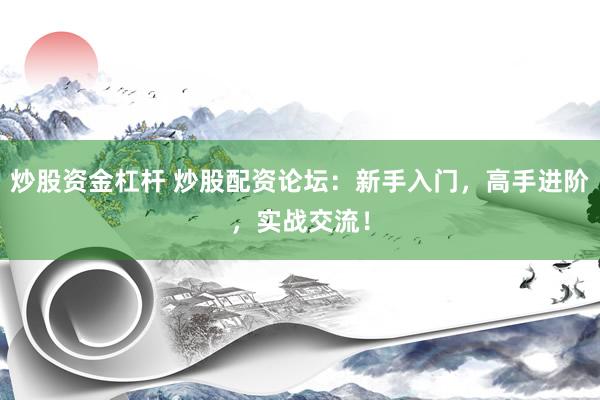 炒股资金杠杆 炒股配资论坛：新手入门，高手进阶，实战交流！